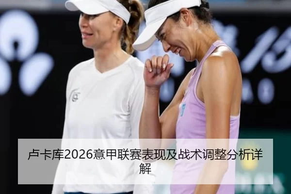 卢卡库2026意甲联赛表现及战术调整分析详解